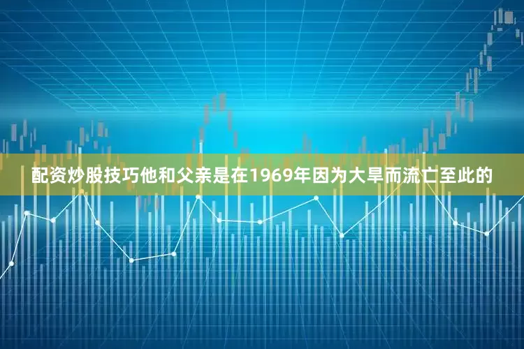 配资炒股技巧他和父亲是在1969年因为大旱而流亡至此的