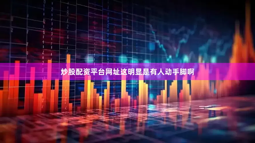炒股配资平台网址这明显是有人动手脚啊