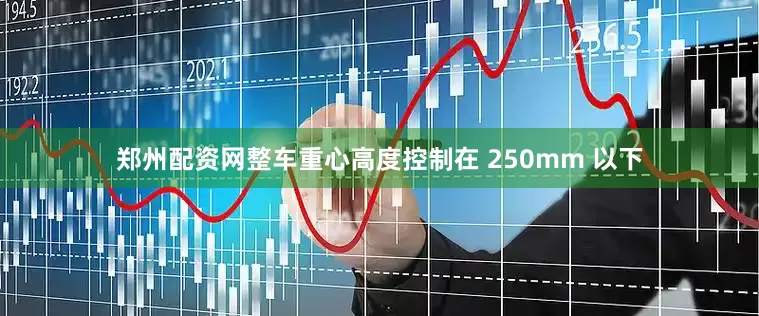 郑州配资网整车重心高度控制在 250mm 以下