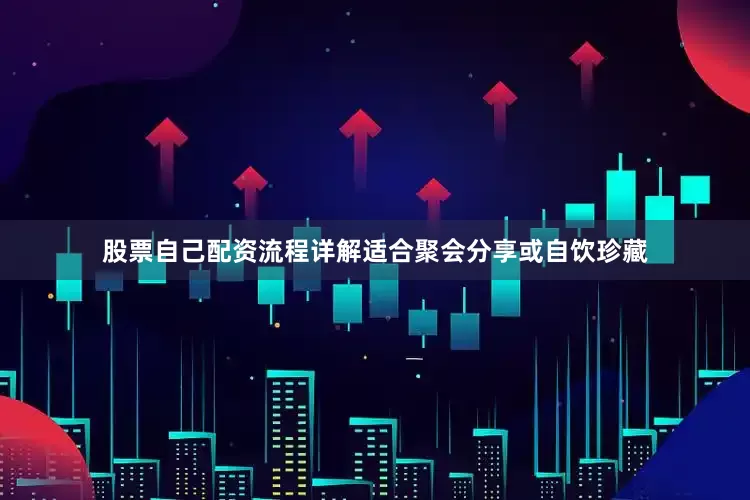 股票自己配资流程详解适合聚会分享或自饮珍藏