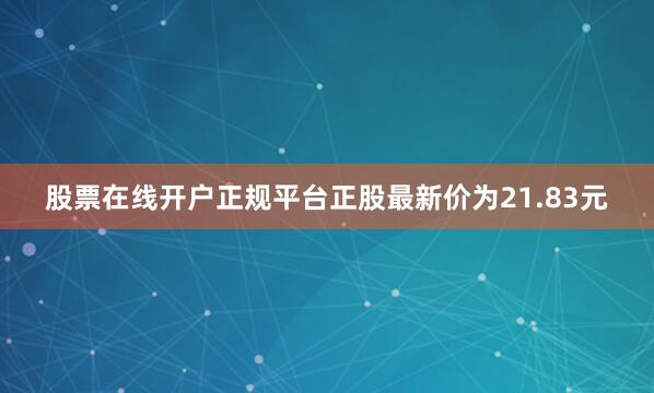 股票在线开户正规平台正股最新价为21.83元