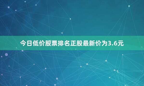今日低价股票排名正股最新价为3.6元