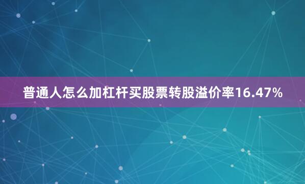 普通人怎么加杠杆买股票转股溢价率16.47%
