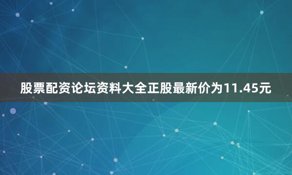 股票配资论坛资料大全正股最新价为11.45元