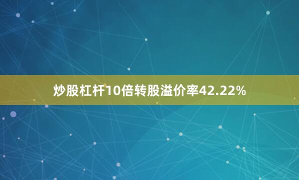 炒股杠杆10倍转股溢价率42.22%