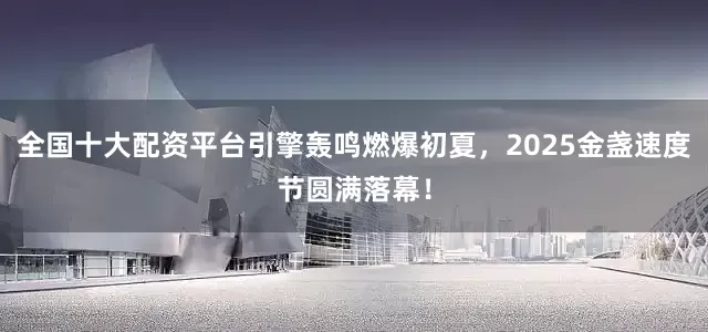 全国十大配资平台引擎轰鸣燃爆初夏，2025金盏速度节圆满落幕！