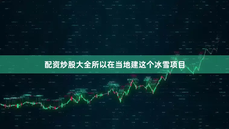 配资炒股大全所以在当地建这个冰雪项目