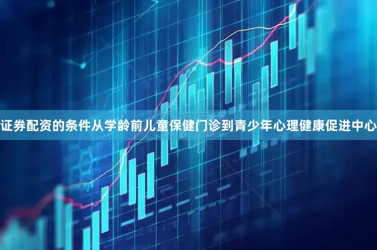 证券配资的条件从学龄前儿童保健门诊到青少年心理健康促进中心