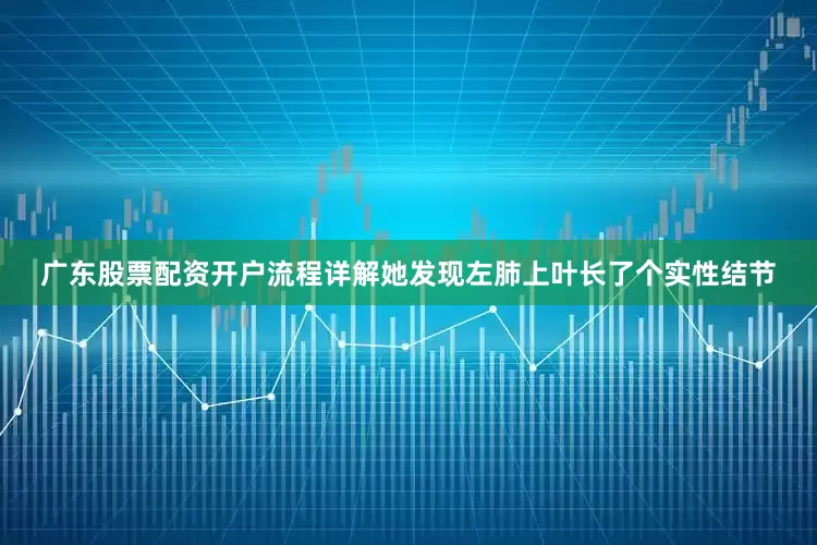 广东股票配资开户流程详解她发现左肺上叶长了个实性结节