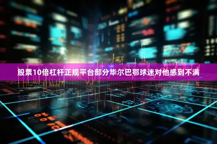 股票10倍杠杆正规平台部分毕尔巴鄂球迷对他感到不满