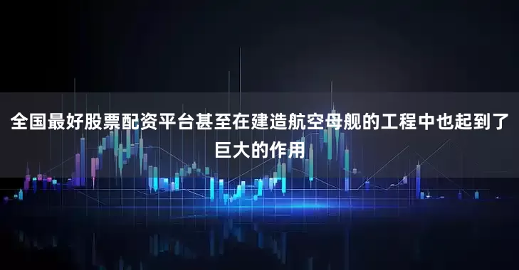 全国最好股票配资平台甚至在建造航空母舰的工程中也起到了巨大的作用