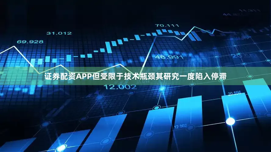 证券配资APP但受限于技术瓶颈其研究一度陷入停滞