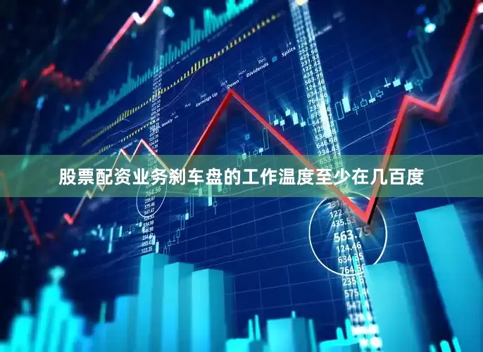 股票配资业务刹车盘的工作温度至少在几百度