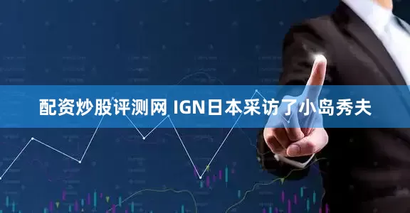 配资炒股评测网 IGN日本采访了小岛秀夫