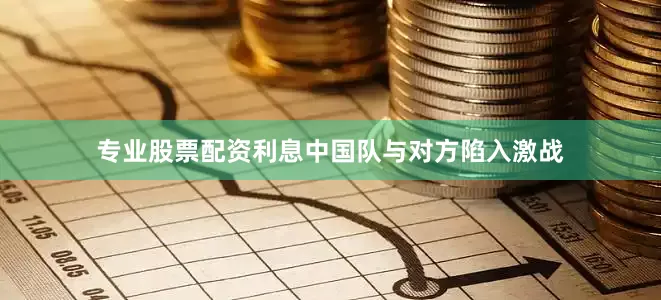 专业股票配资利息中国队与对方陷入激战