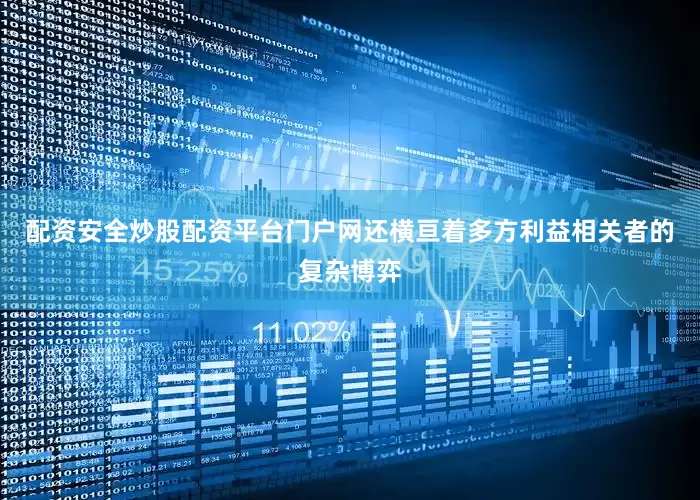 配资安全炒股配资平台门户网还横亘着多方利益相关者的复杂博弈