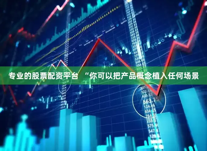 专业的股票配资平台  “你可以把产品概念植入任何场景