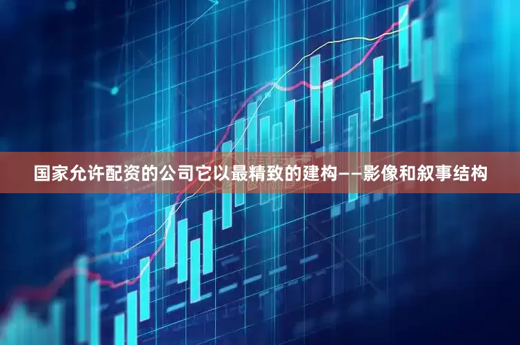 国家允许配资的公司它以最精致的建构——影像和叙事结构