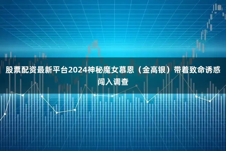 股票配资最新平台2024神秘魔女慕恩（金高银）带着致命诱惑闯入调查