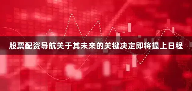 股票配资导航关于其未来的关键决定即将提上日程
