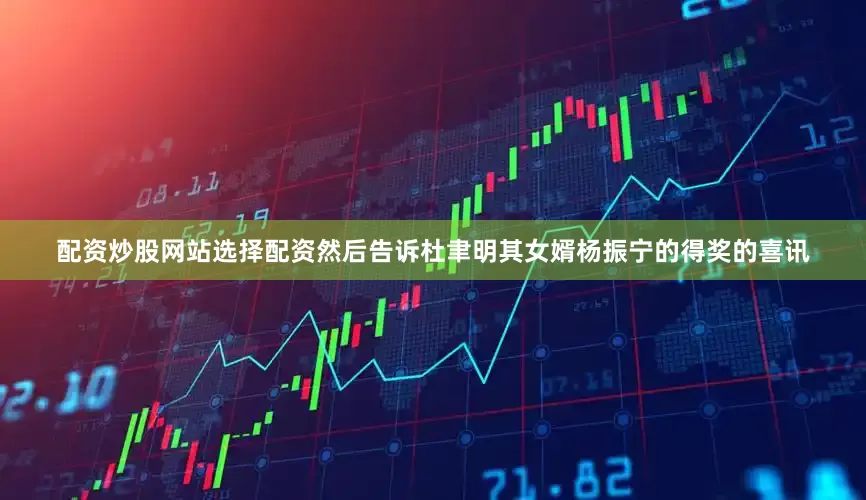 配资炒股网站选择配资然后告诉杜聿明其女婿杨振宁的得奖的喜讯