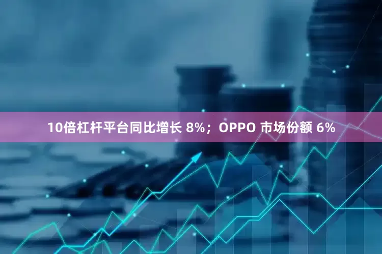 10倍杠杆平台同比增长 8%；OPPO 市场份额 6%