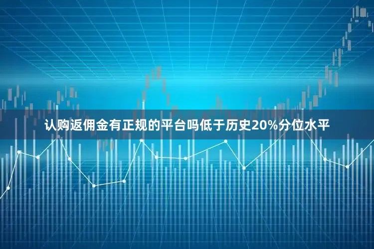 认购返佣金有正规的平台吗低于历史20%分位水平