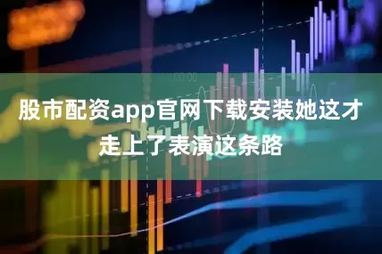 股市配资app官网下载安装她这才走上了表演这条路