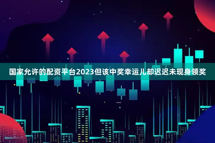 国家允许的配资平台2023但该中奖幸运儿却迟迟未现身领奖
