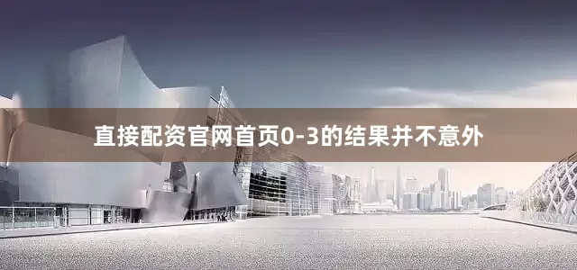 直接配资官网首页0-3的结果并不意外
