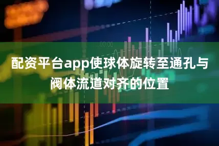 配资平台app使球体旋转至通孔与阀体流道对齐的位置