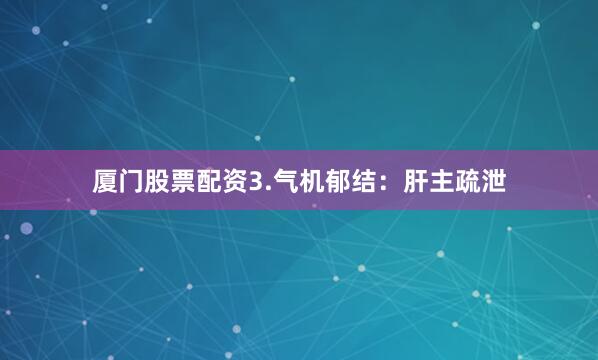 厦门股票配资3.气机郁结：肝主疏泄