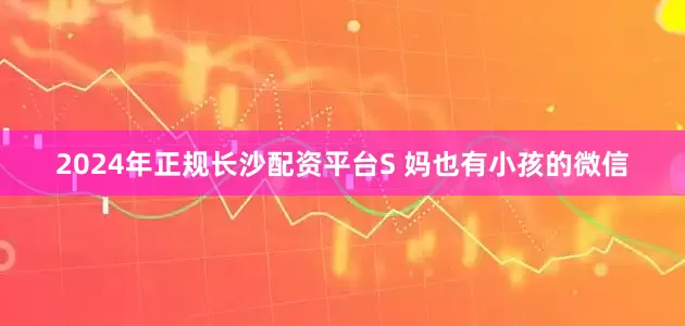 2024年正规长沙配资平台S 妈也有小孩的微信
