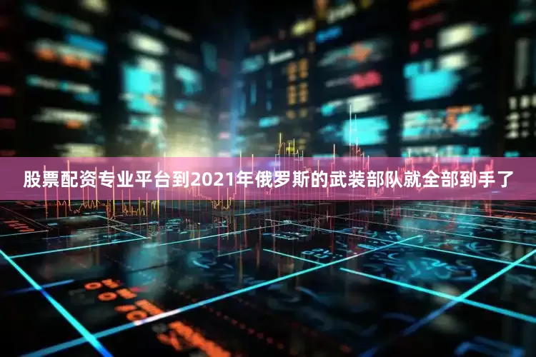股票配资专业平台到2021年俄罗斯的武装部队就全部到手了