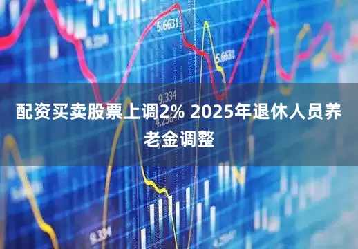 配资买卖股票上调2% 2025年退休人员养老金调整