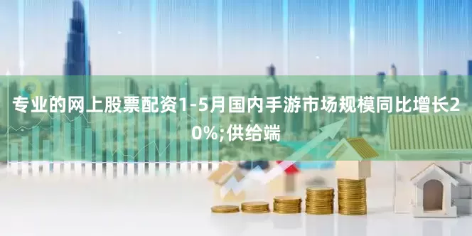 专业的网上股票配资1-5月国内手游市场规模同比增长20%;供给端
