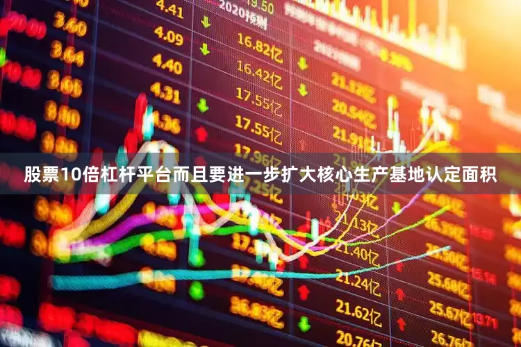 股票10倍杠杆平台而且要进一步扩大核心生产基地认定面积