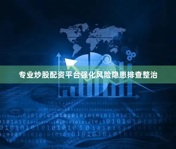 专业炒股配资平台强化风险隐患排查整治