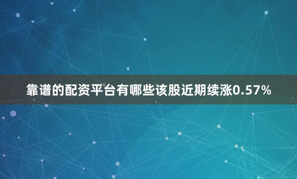 靠谱的配资平台有哪些该股近期续涨0.57%