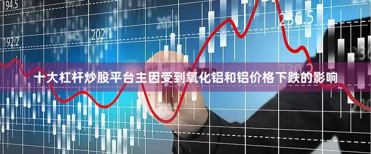 十大杠杆炒股平台主因受到氧化铝和铝价格下跌的影响