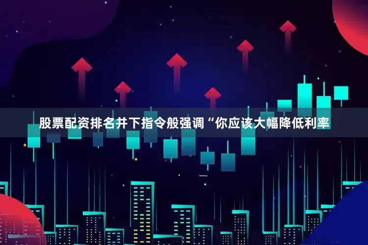 股票配资排名并下指令般强调“你应该大幅降低利率