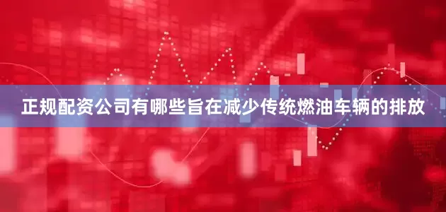 正规配资公司有哪些旨在减少传统燃油车辆的排放