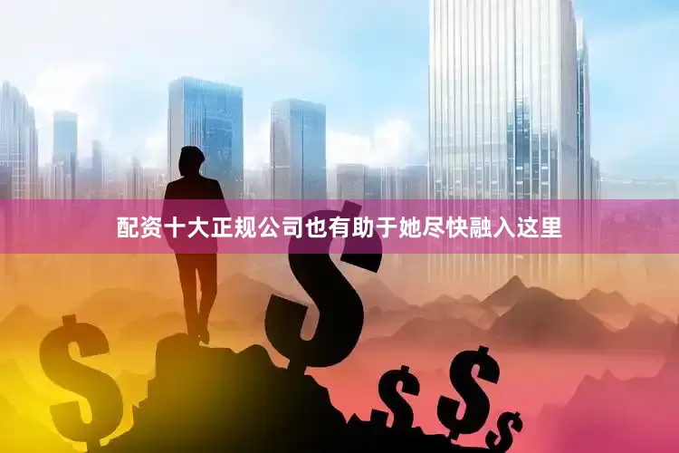 配资十大正规公司也有助于她尽快融入这里
