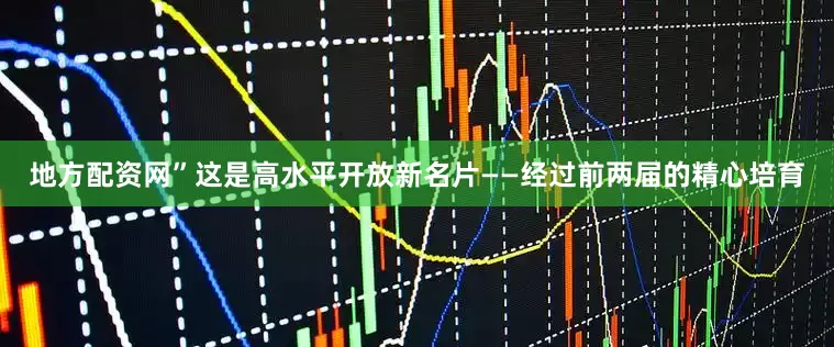 地方配资网”这是高水平开放新名片——经过前两届的精心培育