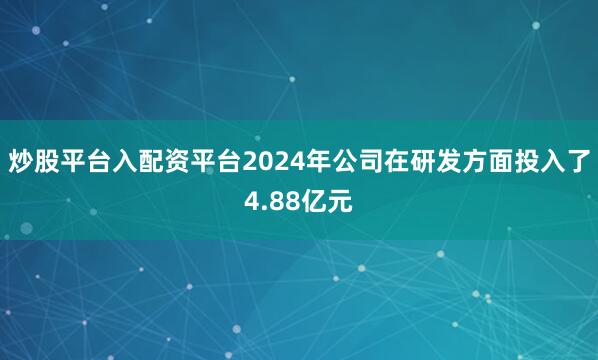 炒股平台入配资平台2024年公司在研发方面投入了4.88亿元