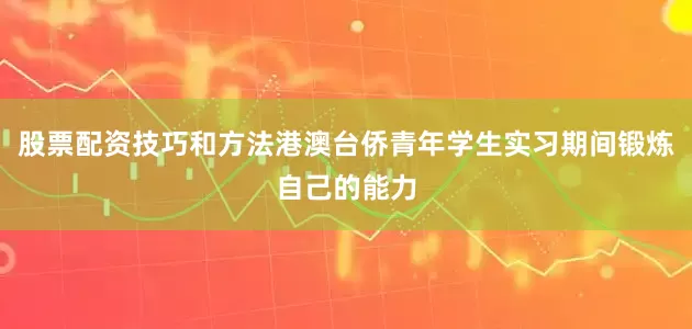 股票配资技巧和方法港澳台侨青年学生实习期间锻炼自己的能力