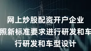 网上炒股配资开户企业需要按照新标准要求进行研发和车型设计