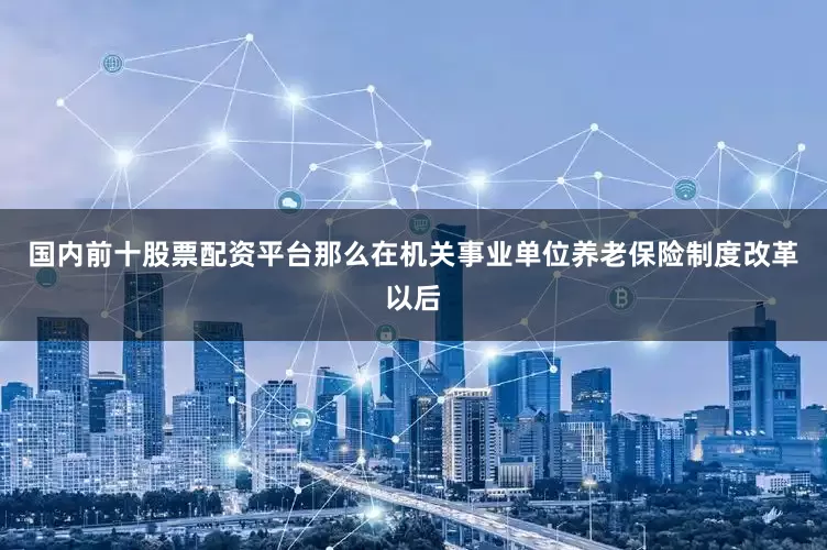 国内前十股票配资平台那么在机关事业单位养老保险制度改革以后