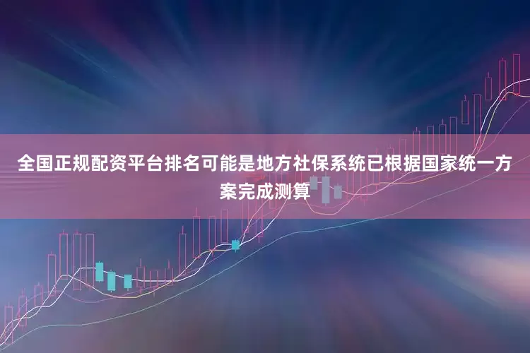 全国正规配资平台排名可能是地方社保系统已根据国家统一方案完成测算