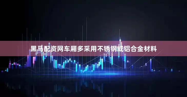 黑马配资网车厢多采用不锈钢或铝合金材料